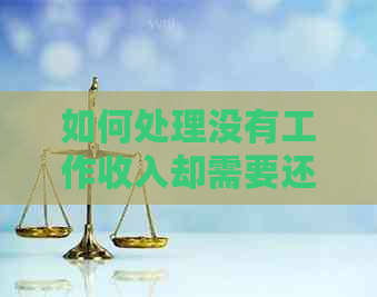 如何处理没有工作收入却需要还信用卡的情况？