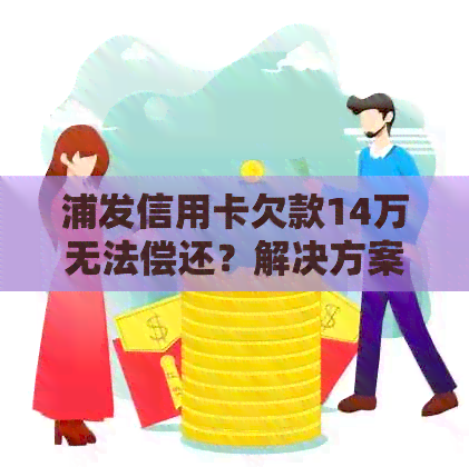 浦发信用卡欠款14万无法偿还？解决方案和建议全解析！
