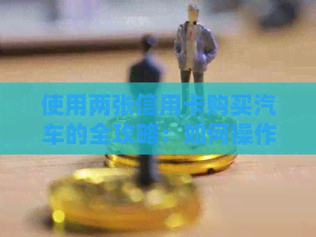 使用两张信用卡购买汽车的全攻略：如何操作、注意事项以及可能的优势和劣势