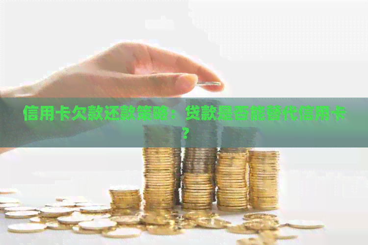 信用卡欠款还款策略：贷款是否能替代信用卡？