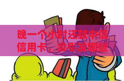 晚一个小时还款中信信用卡，会引发哪些后果？