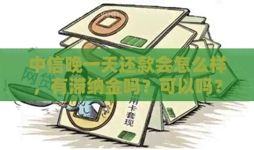 中信晚一天还款会怎么样，有滞纳金吗？可以吗？会影响吗？有利息吗？