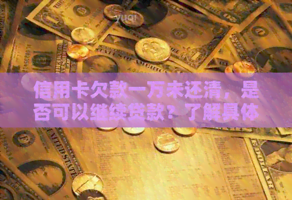 信用卡欠款一万未还清，是否可以继续贷款？了解具体操作步骤和影响因素
