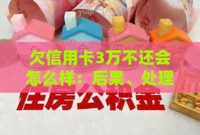 欠信用卡3万不还会怎么样：后果、处理方式及是否坐牢