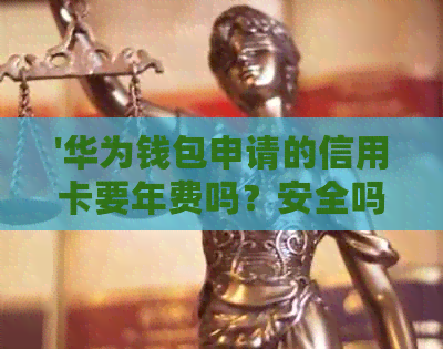 '华为钱包申请的信用卡要年费吗？安全吗？是真的吗？'