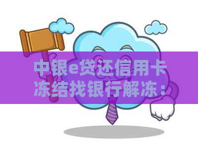 中银e贷还信用卡冻结找银行解冻：解冻时间、作用及额度解冻条件