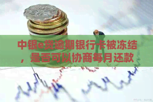 中银e贷逾期银行卡被冻结，是否可以协商每月还款？安全吗？真的吗？