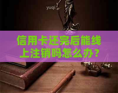 信用卡还完后能线上注销吗怎么办？如何操作？
