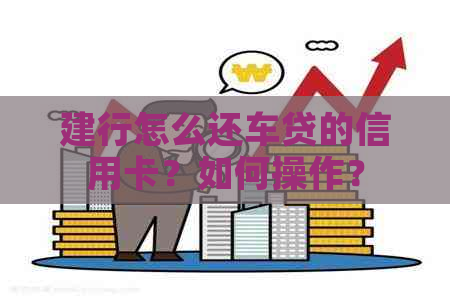 建行怎么还车贷的信用卡？如何操作？