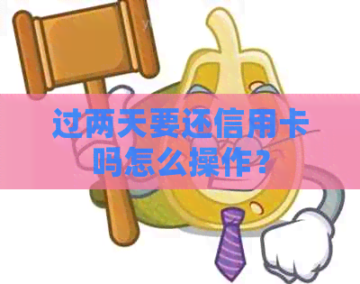 过两天要还信用卡吗怎么操作？