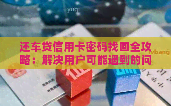 还车贷信用卡密码找回全攻略：解决用户可能遇到的问题