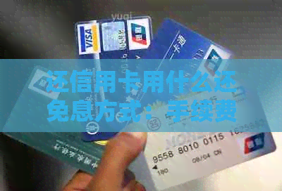 还信用卡用什么还免息方式：手续费、还款方式对比分析