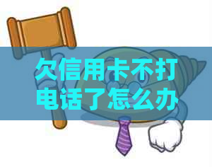 欠信用卡不打电话了怎么办？如何还款？