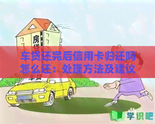 车贷还完后信用卡归还吗怎么还：处理方法及建议