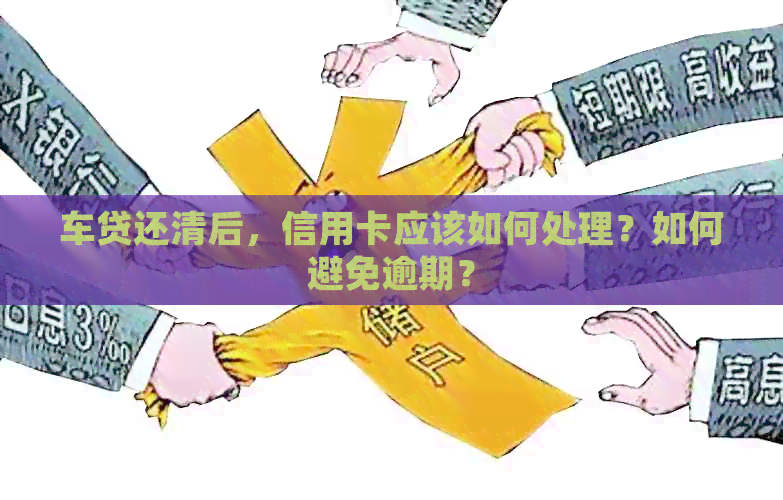 车贷还清后，信用卡应该如何处理？如何避免逾期？