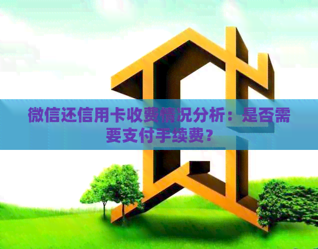 微信还信用卡收费情况分析：是否需要支付手续费？