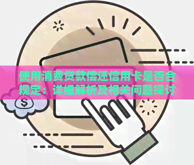 使用消费贷款偿还信用卡是否合规定：详细解析及相关问题探讨
