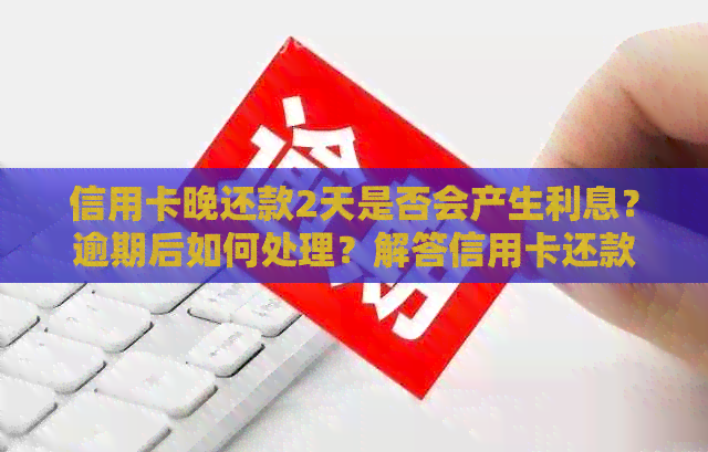 信用卡晚还款2天是否会产生利息？逾期后如何处理？解答信用卡还款相关问题
