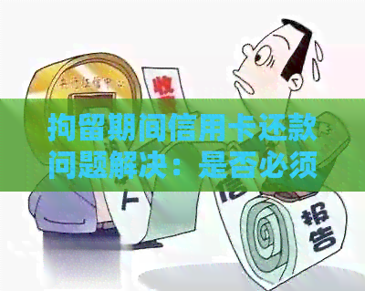 拘留期间信用卡还款问题解决：是否必须还？如何处理？