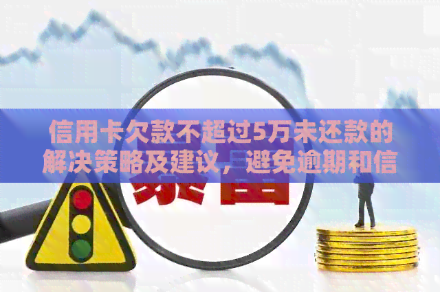 信用卡欠款不超过5万未还款的解决策略及建议，避免逾期和信用损失