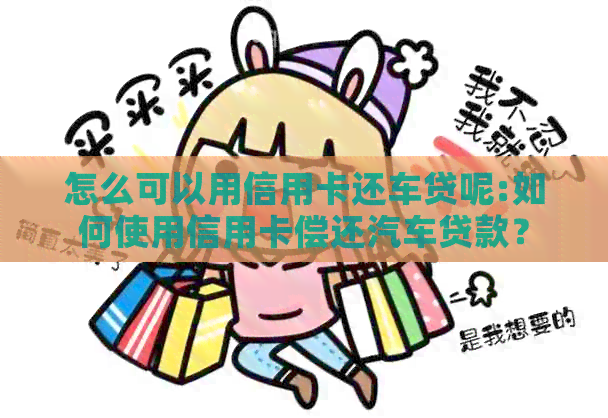 怎么可以用信用卡还车贷呢:如何使用信用卡偿还汽车贷款？