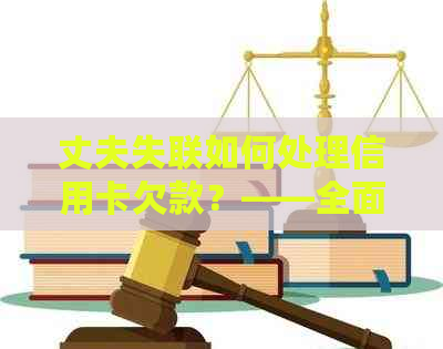 丈夫失联如何处理信用卡欠款？——全面解决用户相关问题的方法与建议