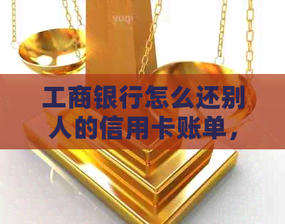 工商银行怎么还别人的信用卡账单，如何使用工商银行为其他银行信用卡还款。