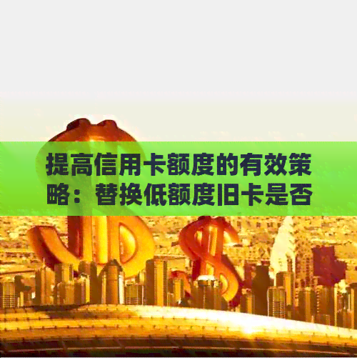 提高信用卡额度的有效策略：替换低额度旧卡是否可行？