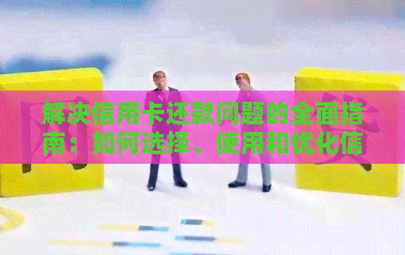 解决信用卡还款问题的全面指南：如何选择、使用和优化信用卡