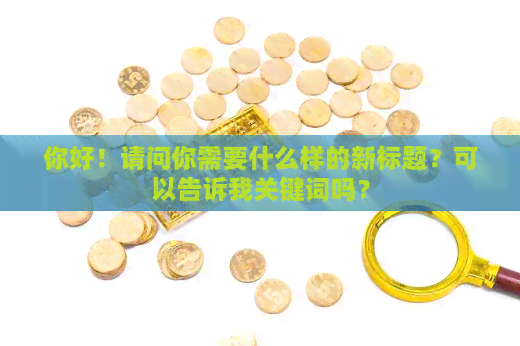 你好！请问你需要什么样的新标题？可以告诉我关键词吗？
