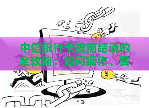 中信银行卡提前结清的全攻略：如何操作、费用明细及注意事项
