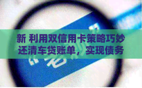 新 利用双信用卡策略巧妙还清车贷账单,实现债务无忧 新 利用双信用卡策略巧妙还清车贷账单,实现债务无忧