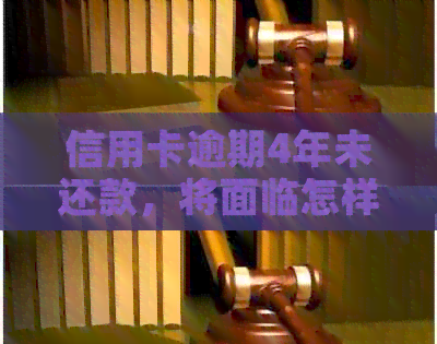 信用卡逾期4年未还款，将面临怎样的严重后果？