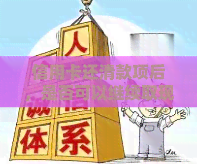信用卡还清款项后，是否可以继续取现以及相关注意事项全解析