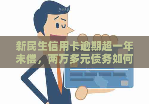 新民生信用卡逾期超一年未偿，两万多元债务如何解决？