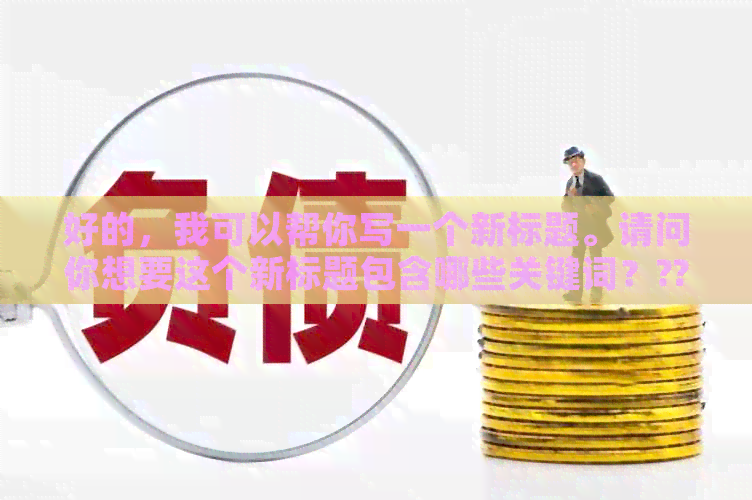 好的，我可以帮你写一个新标题。请问你想要这个新标题包含哪些关键词？??