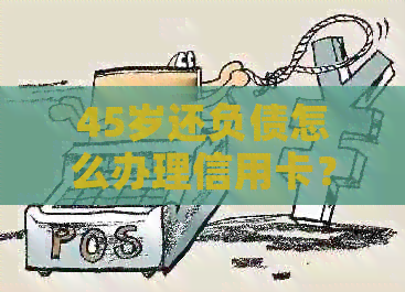 45岁还负债怎么办理信用卡？50万债务如何解决？