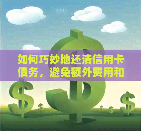 如何巧妙地还清信用卡债务，避免额外费用和利息？