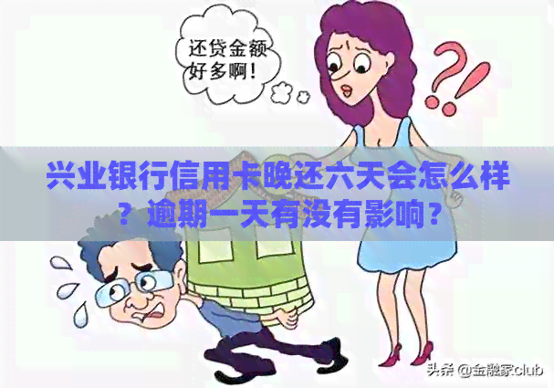 兴业银行信用卡晚还六天会怎么样？逾期一天有没有影响？
