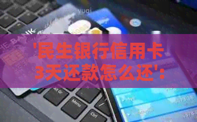 '民生银行信用卡3天还款怎么还':关于三天还款的疑问和解决方法