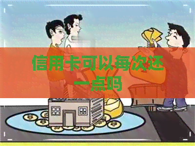 信用卡可以每次还一点吗 信用卡可以每次还一点吗