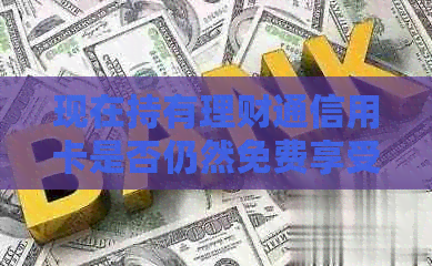 现在持有理财通信用卡是否仍然免费享受还款手续费? 现在持有理财通信用卡是否仍然免费享受还款手续费?