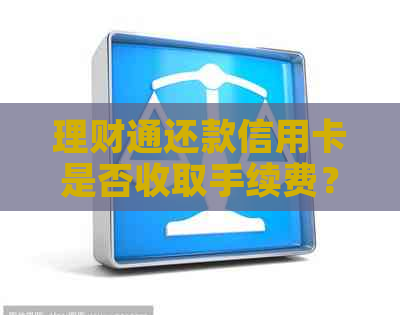 理财通还款信用卡是否收取手续费？费用如何计算与支付？