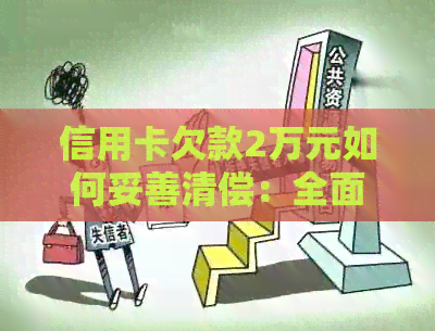 信用卡欠款2万元如何妥善清偿：全面解决方案与实用建议