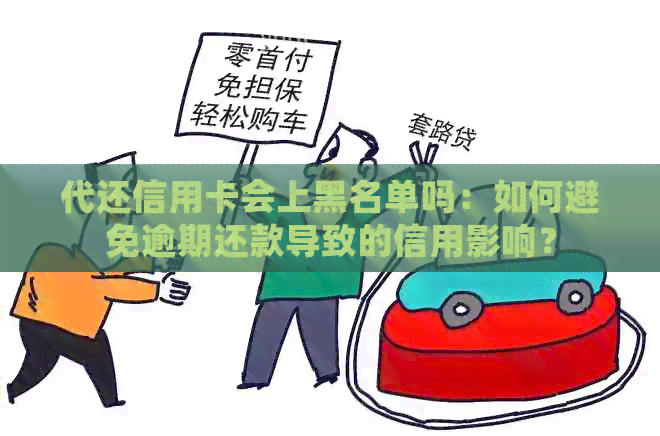 代还信用卡会上黑名单吗：如何避免逾期还款导致的信用影响？