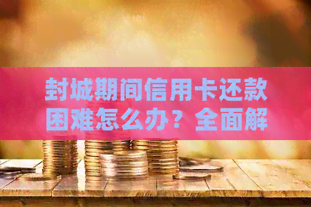 封城期间信用卡还款困难怎么办？全面解决方案助您渡过难关！