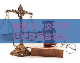 信用卡一次不用还还款吗会怎么样？忘记还款的处理方法！
