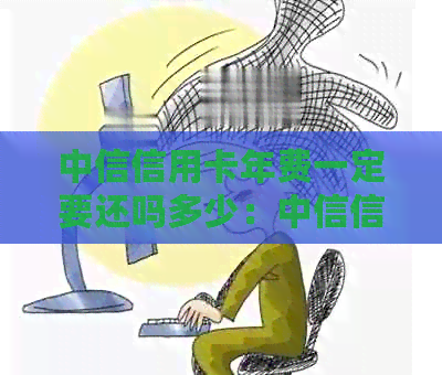 中信信用卡年费一定要还吗多少：中信信用卡年费政策和还款指南