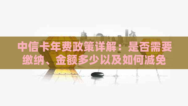 中信卡年费政策详解：是否需要缴纳、金额多少以及如何减免