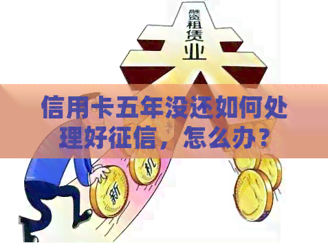 信用卡五年没还如何处理好，怎么办？